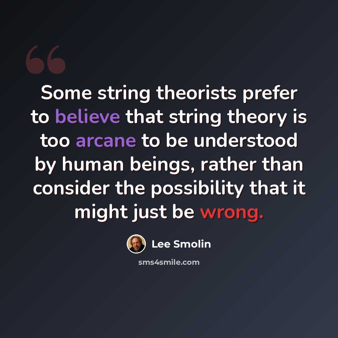 “Some string theorists prefer to believe that string theory is too arcane to be understood by human beings, rather than consider the possibility that it might just be wrong.” quote by Lee Smolin