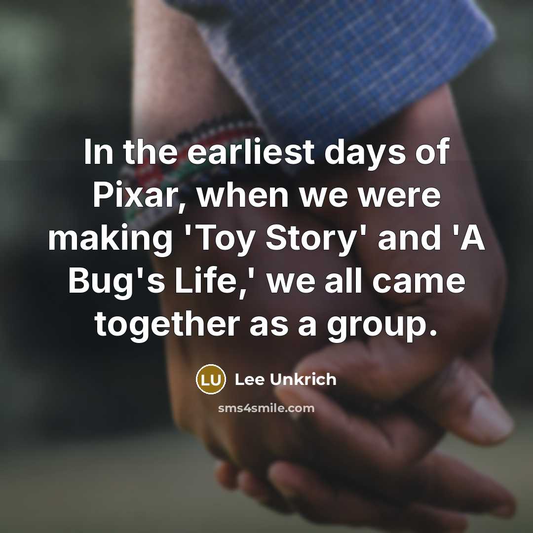 “In the earliest days of Pixar, when we were making 'Toy Story' and 'A Bug's Life,' we all came together as a group.” quote by Lee Unkrich