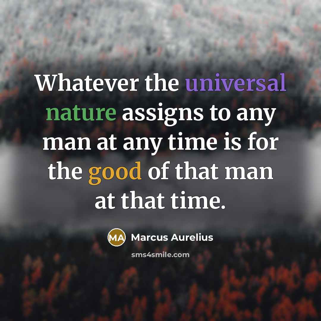 “Whatever the universal nature assigns to any man at any time is for the good of that man at that time.” quote by Marcus Aurelius