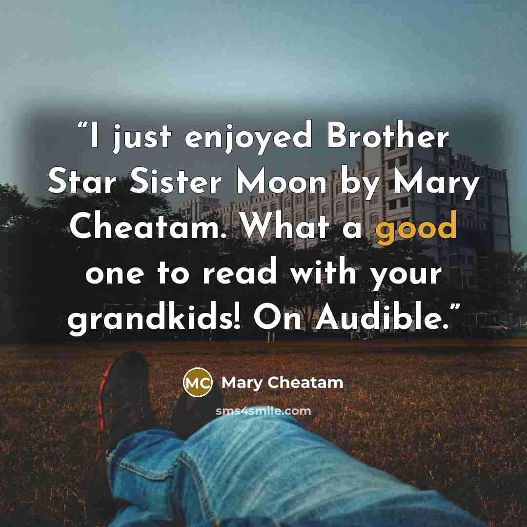 “I just enjoyed Brother Star Sister Moon by Mary Cheatam. What a good one to read with your grandkids! On Audible.” quote by Mary Cheatam