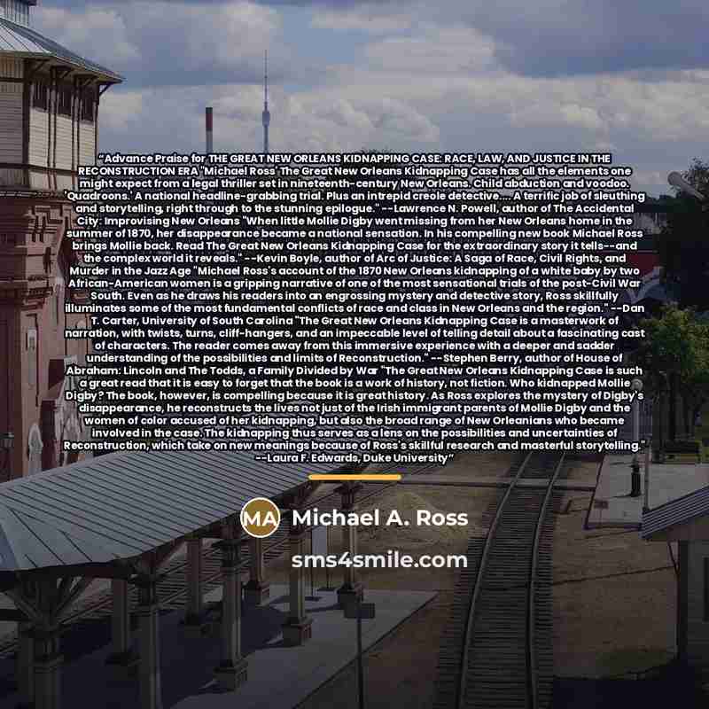 “Advance Praise for THE GREAT NEW ORLEANS KIDNAPPING CASE: RACE, LAW, AND JUSTICE IN THE RECONSTRUCTION ERA "Michael Ross' The Great New Orleans Kidnapping Case has all the elements one might expect from a legal thriller set in nineteenth-century New Orleans. Child abduction and voodoo…” quote by Michael A. Ross