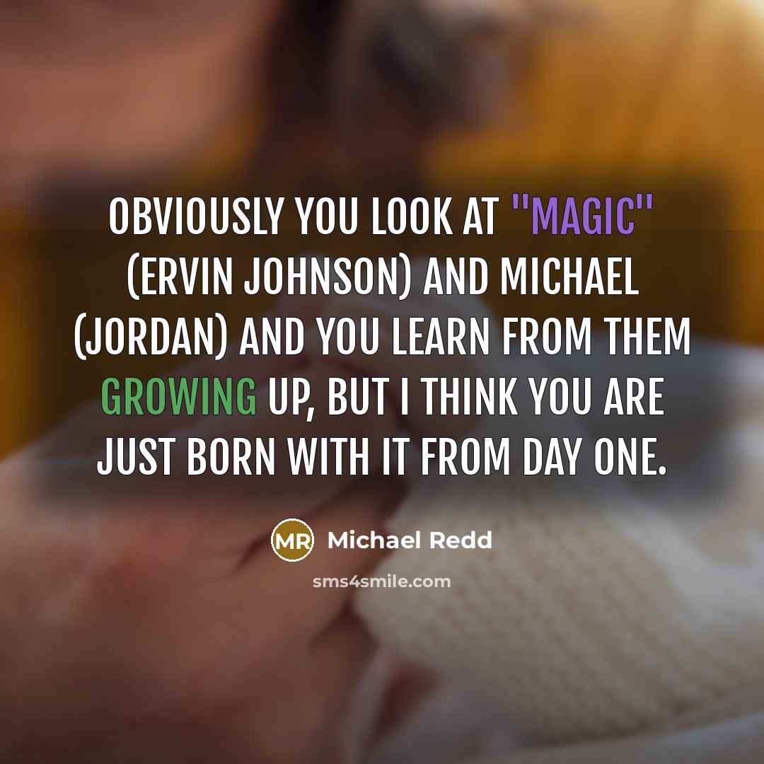 “Obviously you look at "Magic" (Ervin Johnson) and Michael (Jordan) and you learn from them growing up, but I think you are just born with it from day one.” quote by Michael Redd