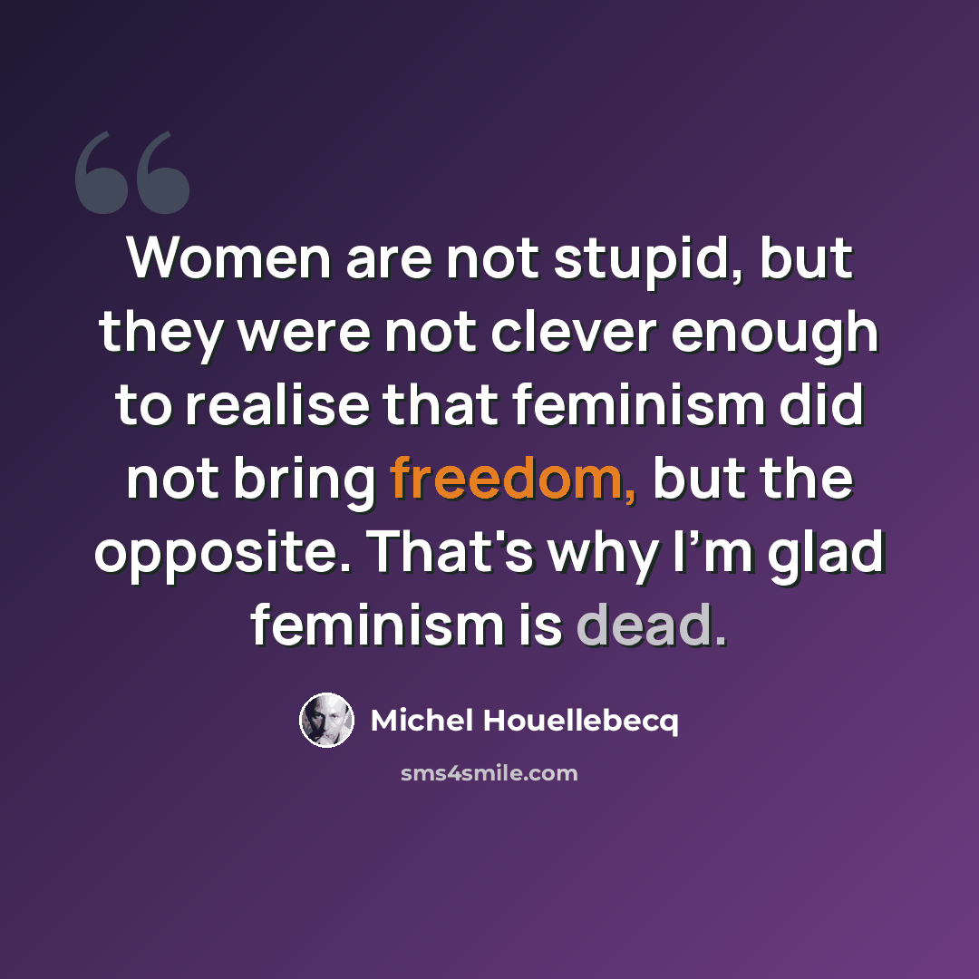 “Women are not stupid, but they were not clever enough to realise that feminism did not bring freedom, but the opposite. That's why I'm glad feminism is dead.” quote by Michel Houellebecq