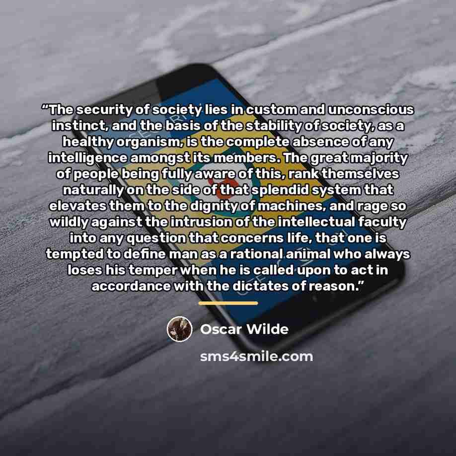 “The security of society lies in custom and unconscious instinct, and the basis of the stability of society, as a healthy organism, is the complete absence of any intelligence amongst its members. The great majority of people being fully aware of this, rank themselves naturally on the side of that…” quote by Oscar Wilde