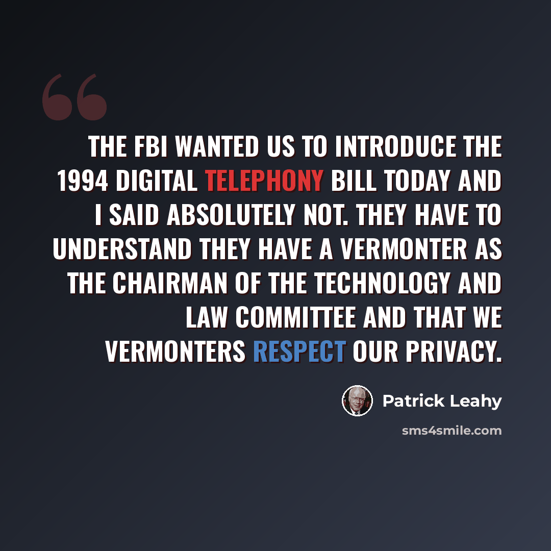 “The FBI wanted us to introduce the 1994 Digital Telephony bill today and I said absolutely not. They have to understand they have a Vermonter as the Chairman Of the Technology and Law committee and that we Vermonters respect our privacy.” quote by Patrick Leahy