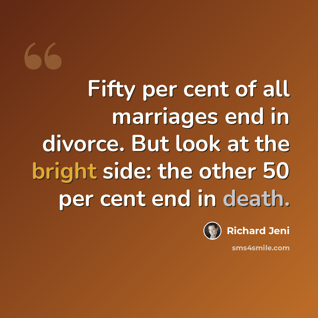 “Fifty per cent of all marriages end in divorce. But look at the bright side: the other 50 per cent end in death.” quote by Richard Jeni