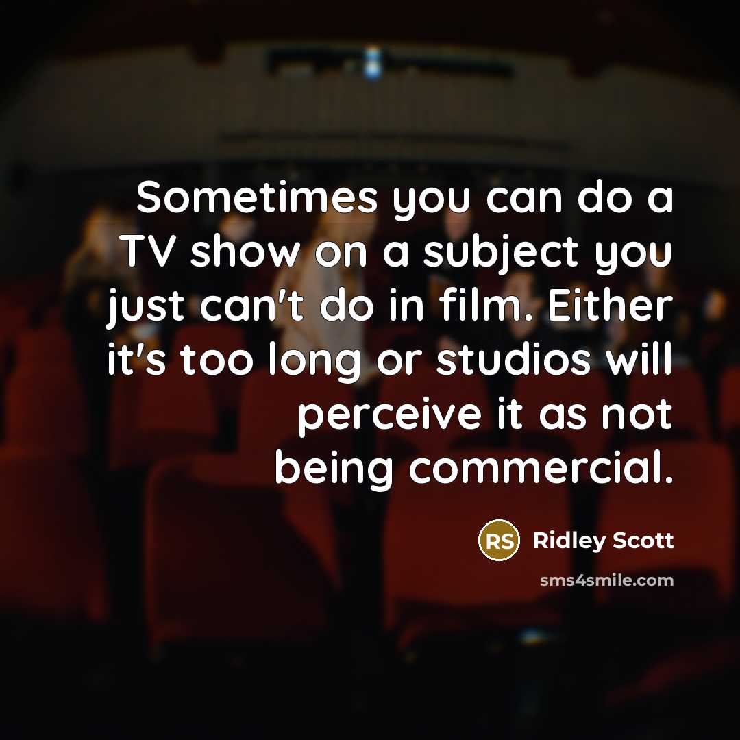 “Sometimes you can do a TV show on a subject you just can't do in film. Either it's too long or studios will perceive it as not being commercial.” quote by Ridley Scott