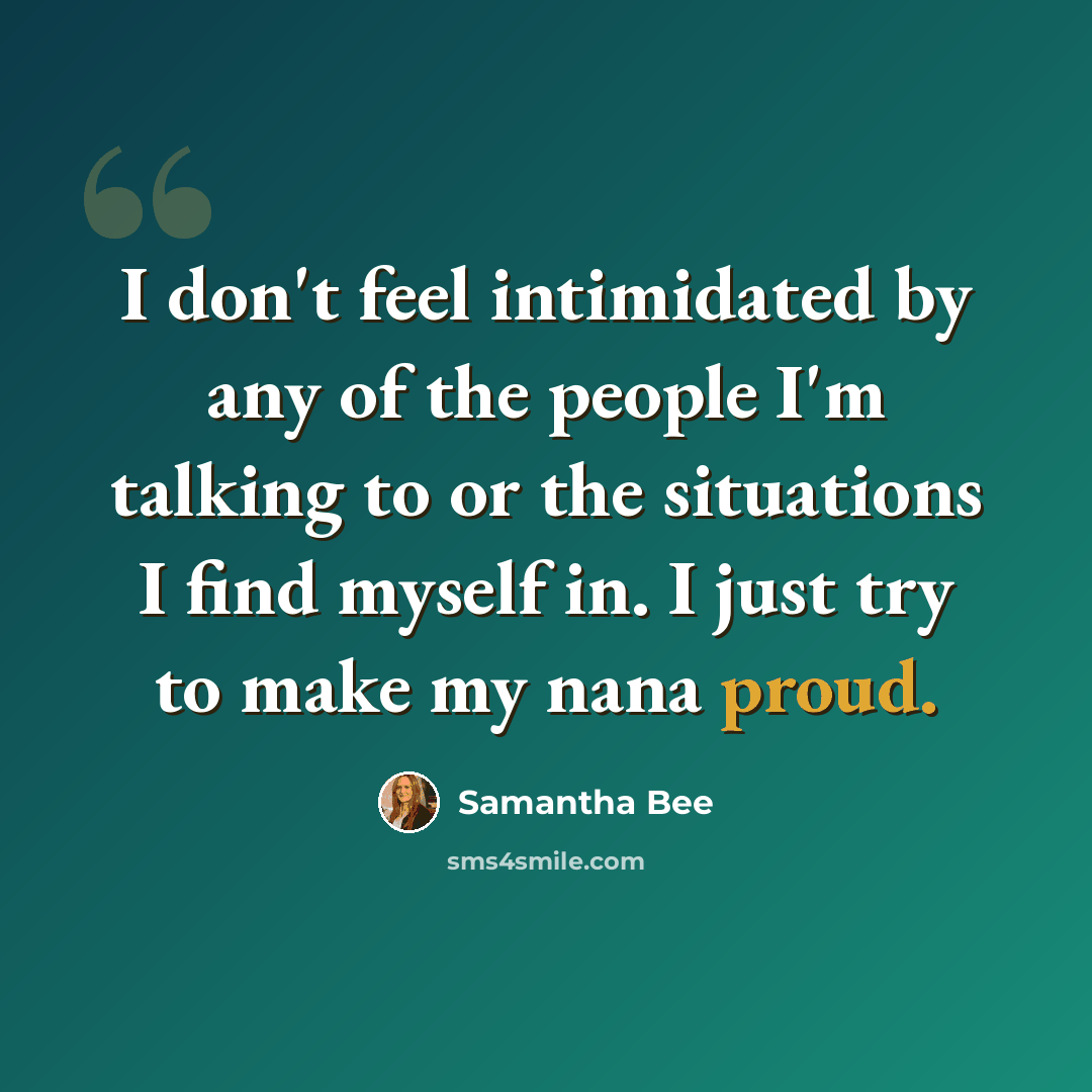 “I don't feel intimidated by any of the people I'm talking to or the situations I find myself in. I just try to make my nana proud.” quote by Samantha Bee