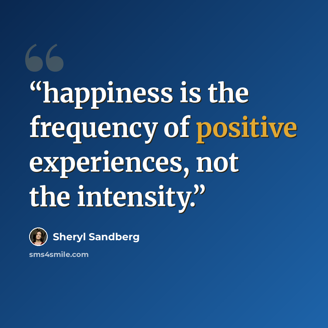“happiness is the frequency of positive experiences, not the intensity.” quote by Sheryl Sandberg