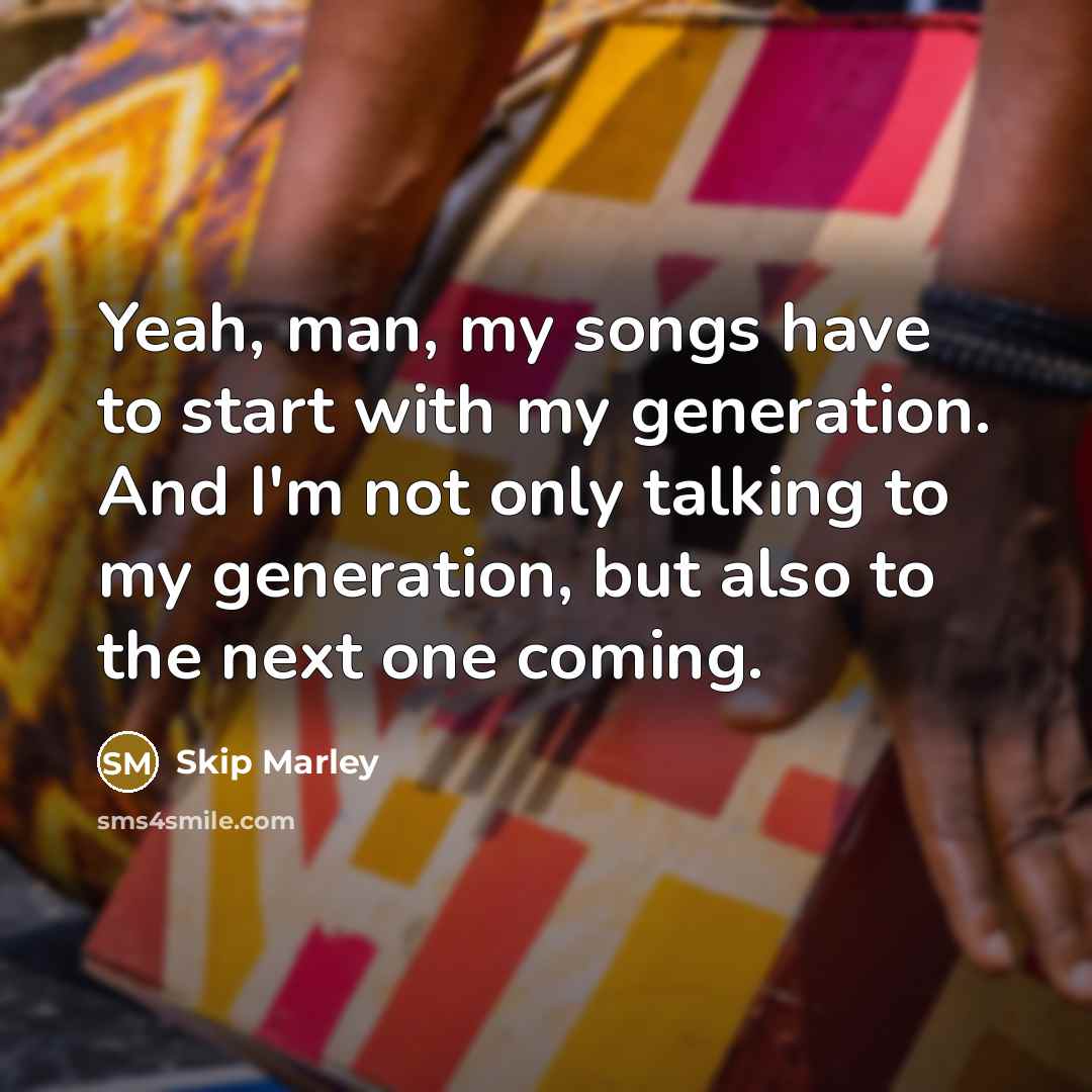 “Yeah, man, my songs have to start with my generation. And I'm not only talking to my generation, but also to the next one coming.” quote by Skip Marley