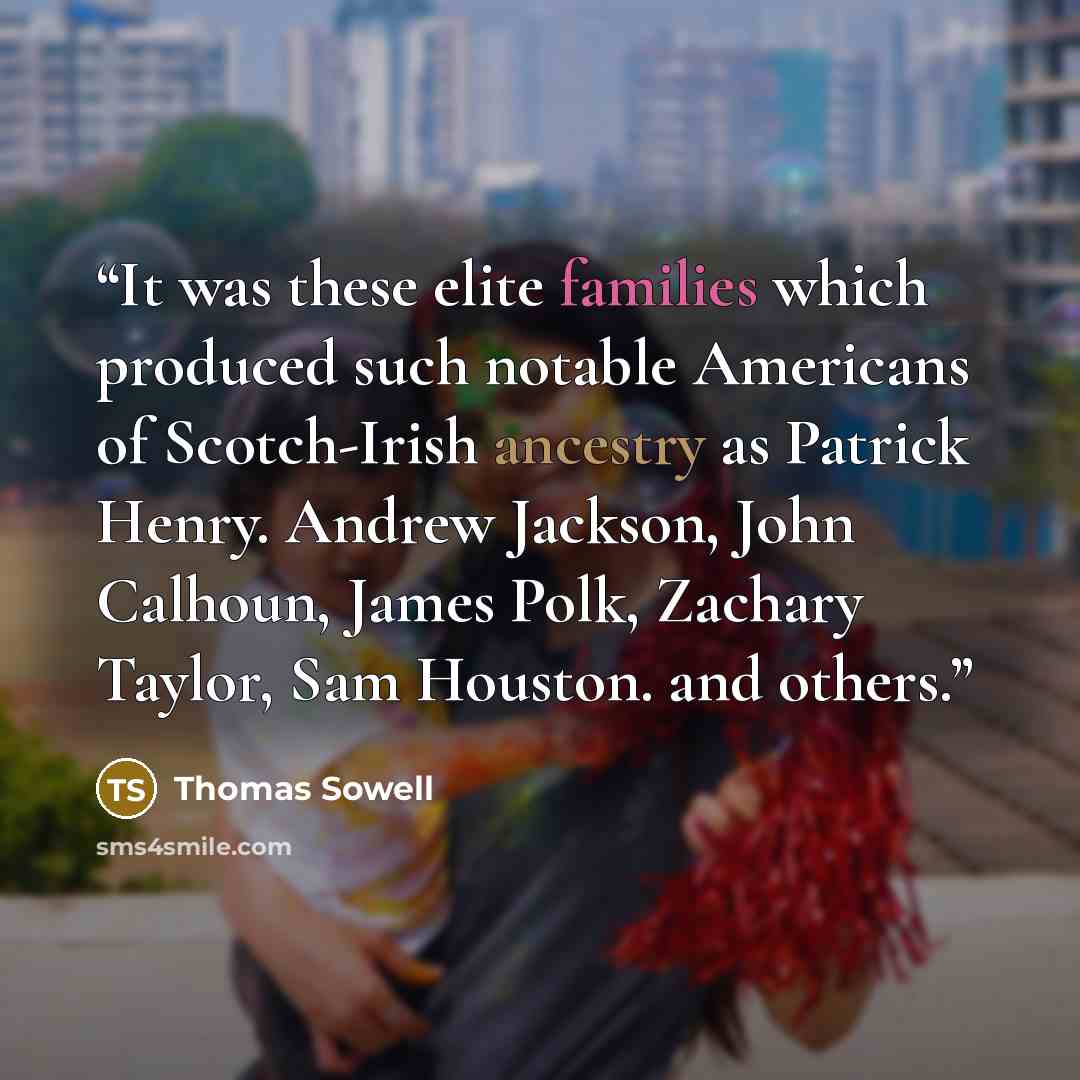 “It was these elite families which produced such notable Americans of Scotch-Irish ancestry as Patrick Henry. Andrew Jackson, John Calhoun, James Polk, Zachary Taylor, Sam Houston. and others.” quote by Thomas Sowell