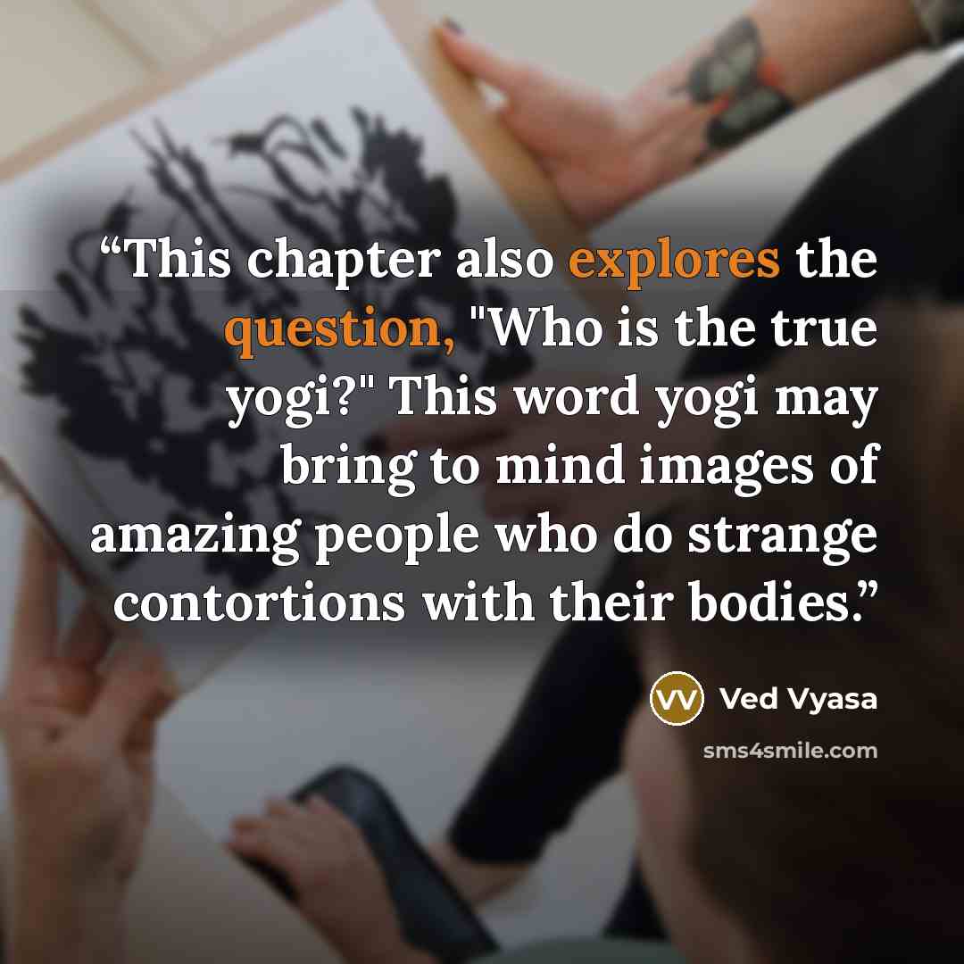 “This chapter also explores the question, "Who is the true yogi?" This word yogi may bring to mind images of amazing people who do strange contortions with their bodies.” quote by Ved Vyasa