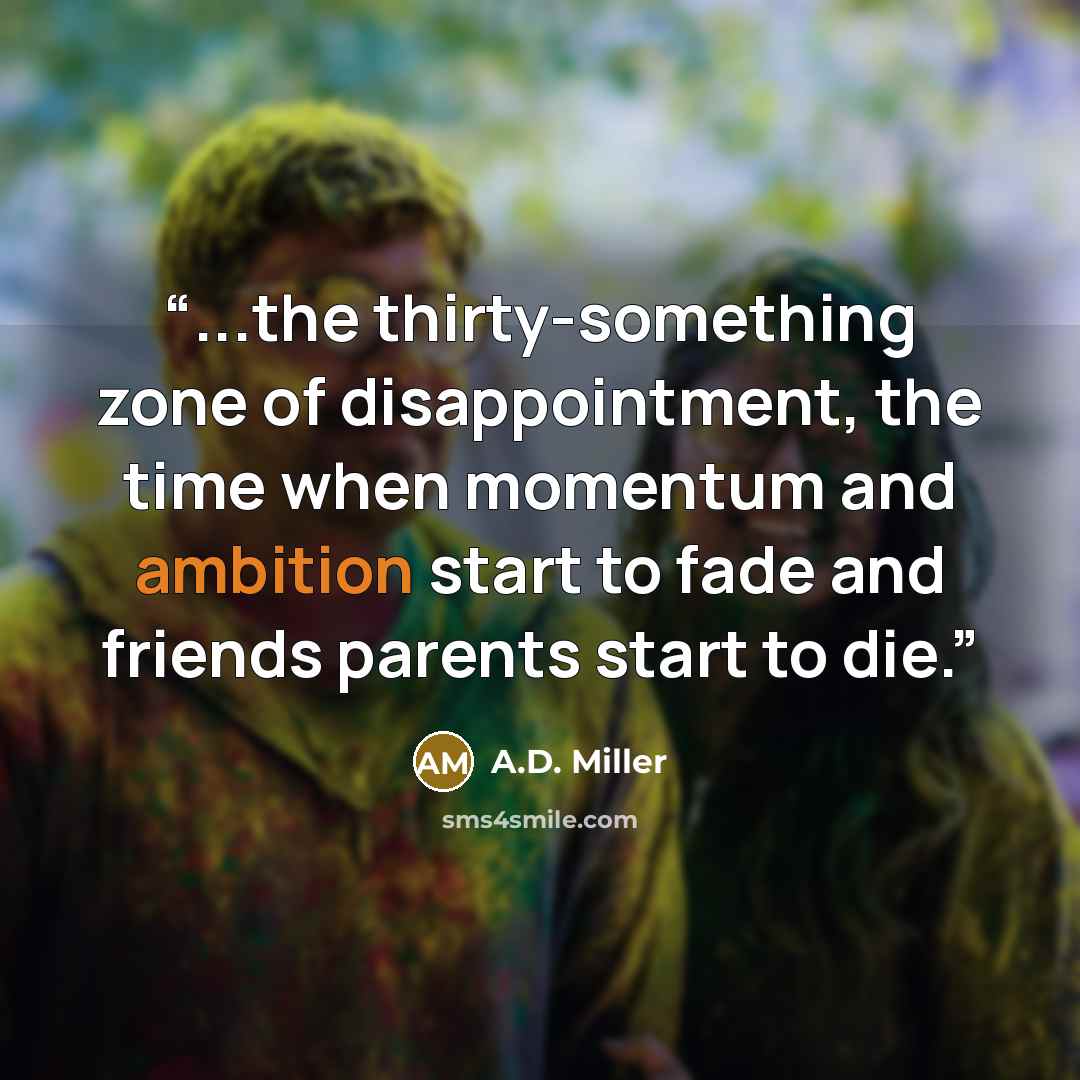 “...the thirty-something zone of disappointment, the time when momentum and ambition start to fade and friends parents start to die.” quote by A.D. Miller