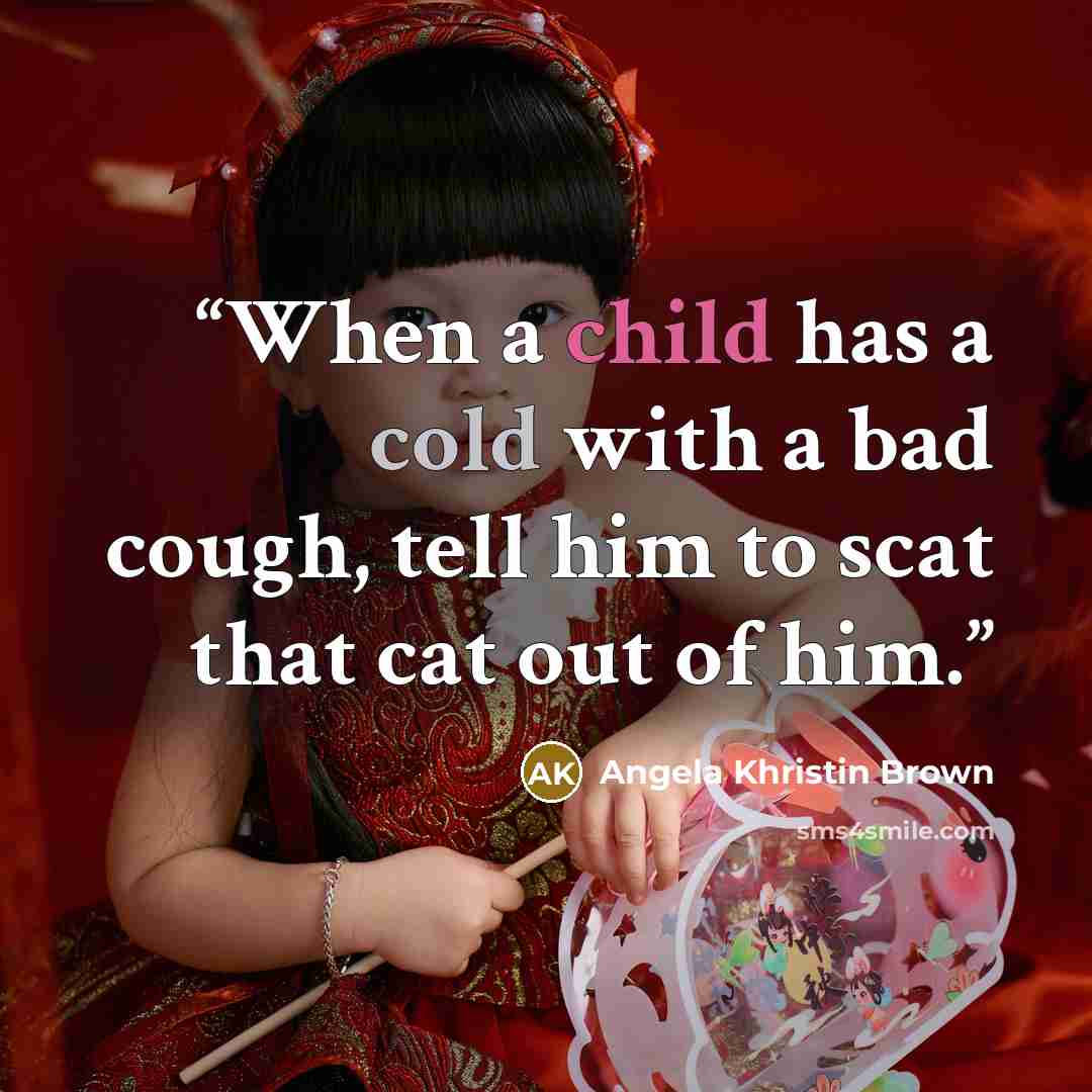“When a child has a cold with a bad cough, tell him to scat that cat out of him.” quote by Angela Khristin Brown