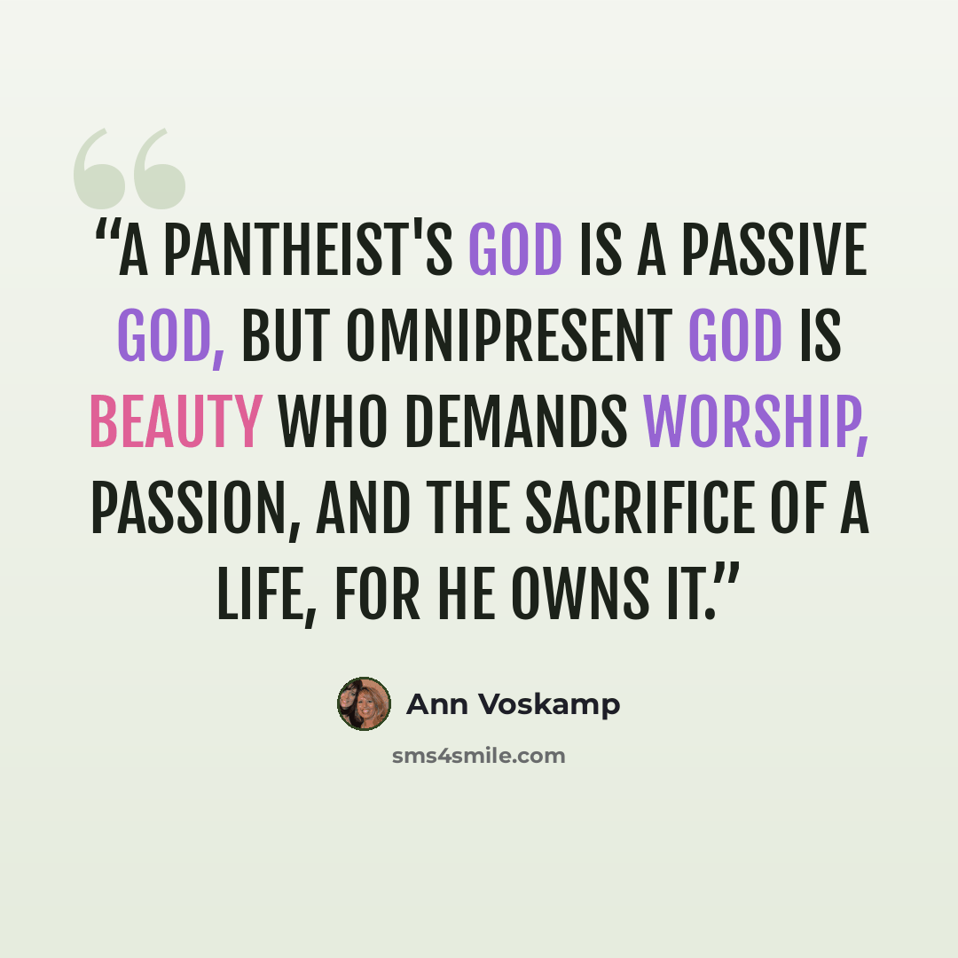 “A pantheist's god is a passive god, but omnipresent God is Beauty who demands worship, passion, and the sacrifice of a life, for He owns it.” quote by Ann Voskamp