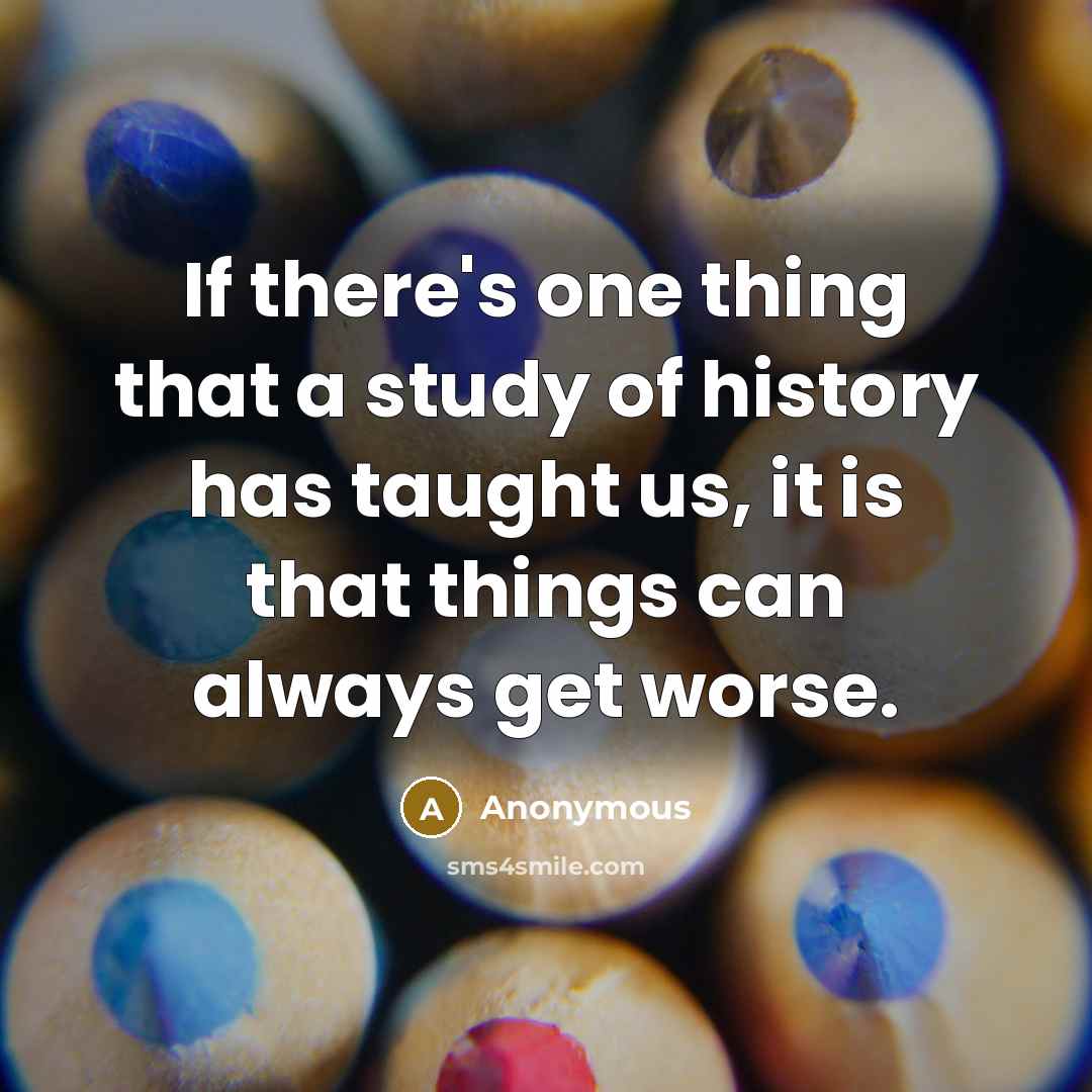 “If there's one thing that a study of history has taught us, it is that things can always get worse.” quote by Anonymous