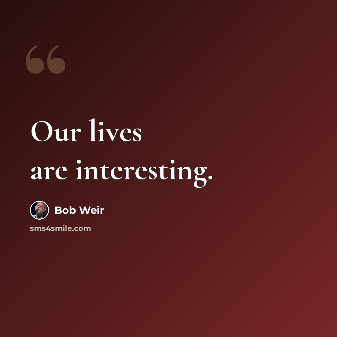 “Our lives are interesting.” quote by Bob Weir