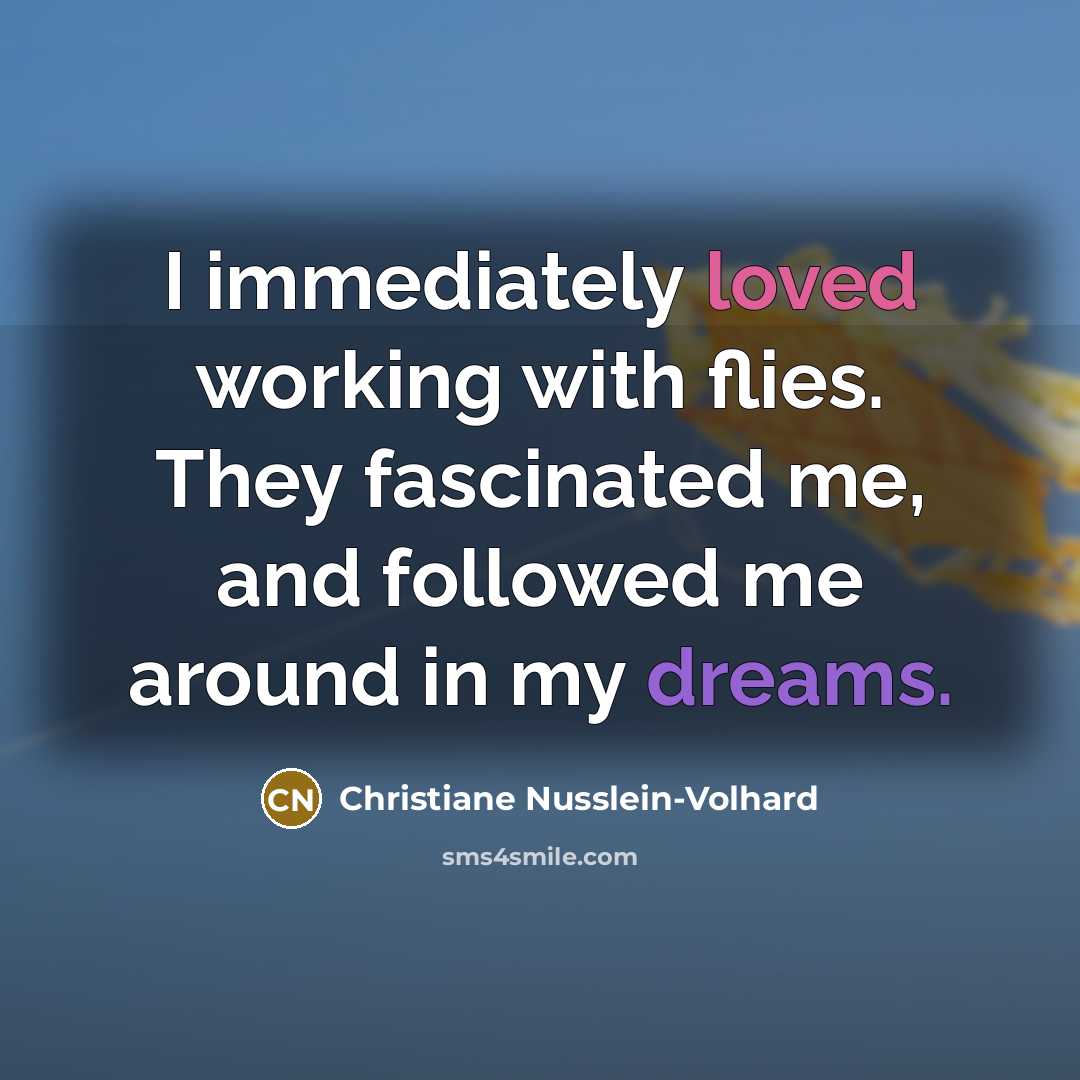 “I immediately loved working with flies. They fascinated me, and followed me around in my dreams.” quote by Christiane Nusslein-Volhard