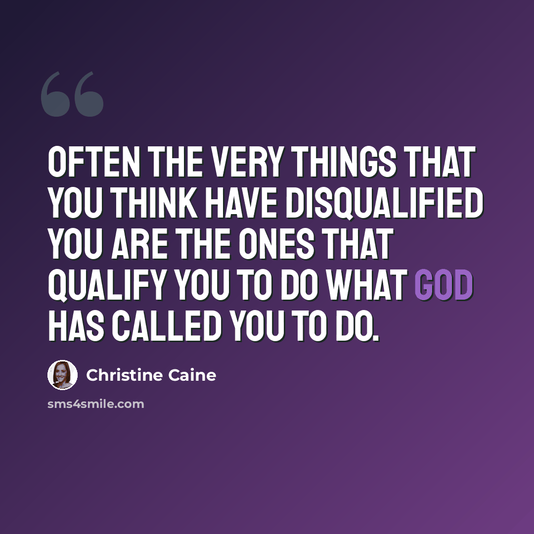 “Often the very things that you think have disqualified you are the ones that qualify you to do what God has called you to do.” quote by Christine Caine
