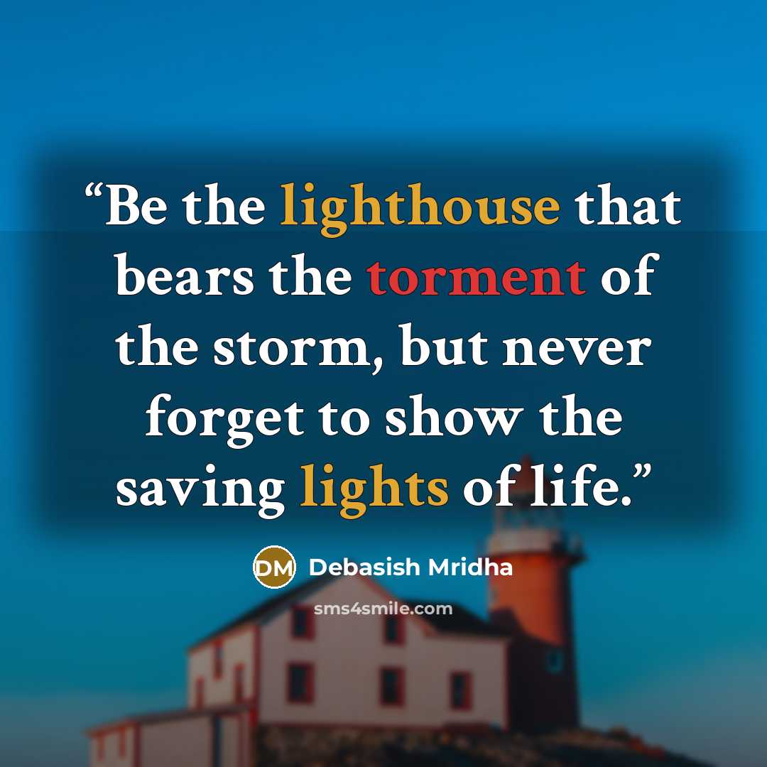 “Be the lighthouse that bears the torment of the storm, but never forget to show the saving lights of life.” quote by Debasish Mridha