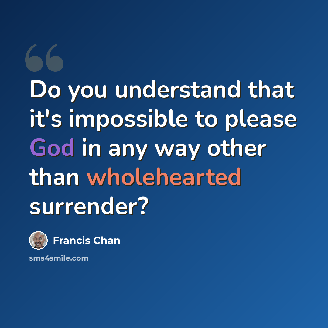 “Do you understand that it's impossible to please God in any way other than wholehearted surrender?” quote by Francis Chan