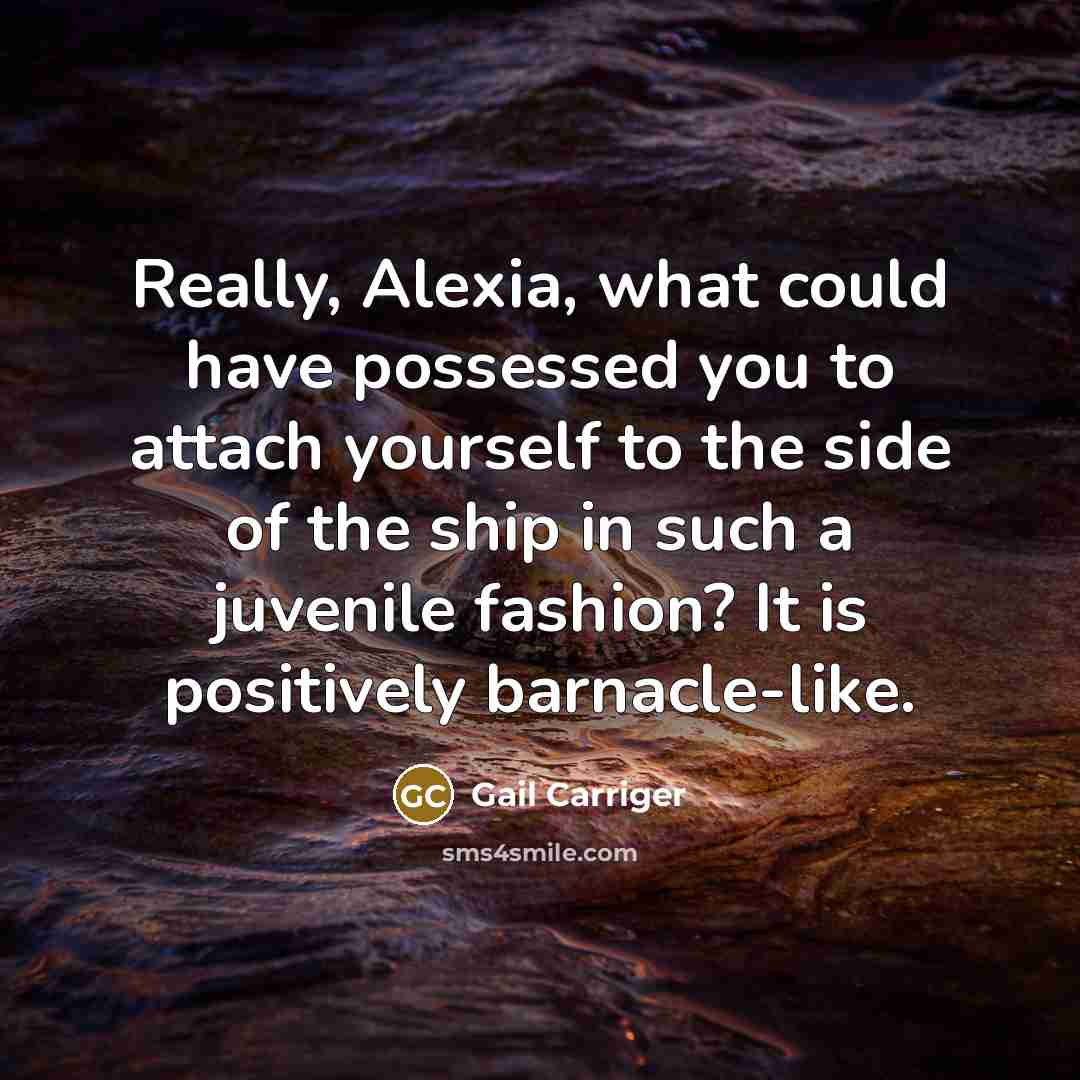 “Really, Alexia, what could have possessed you to attach yourself to the side of the ship in such a juvenile fashion? It is positively barnacle-like.” quote by Gail Carriger