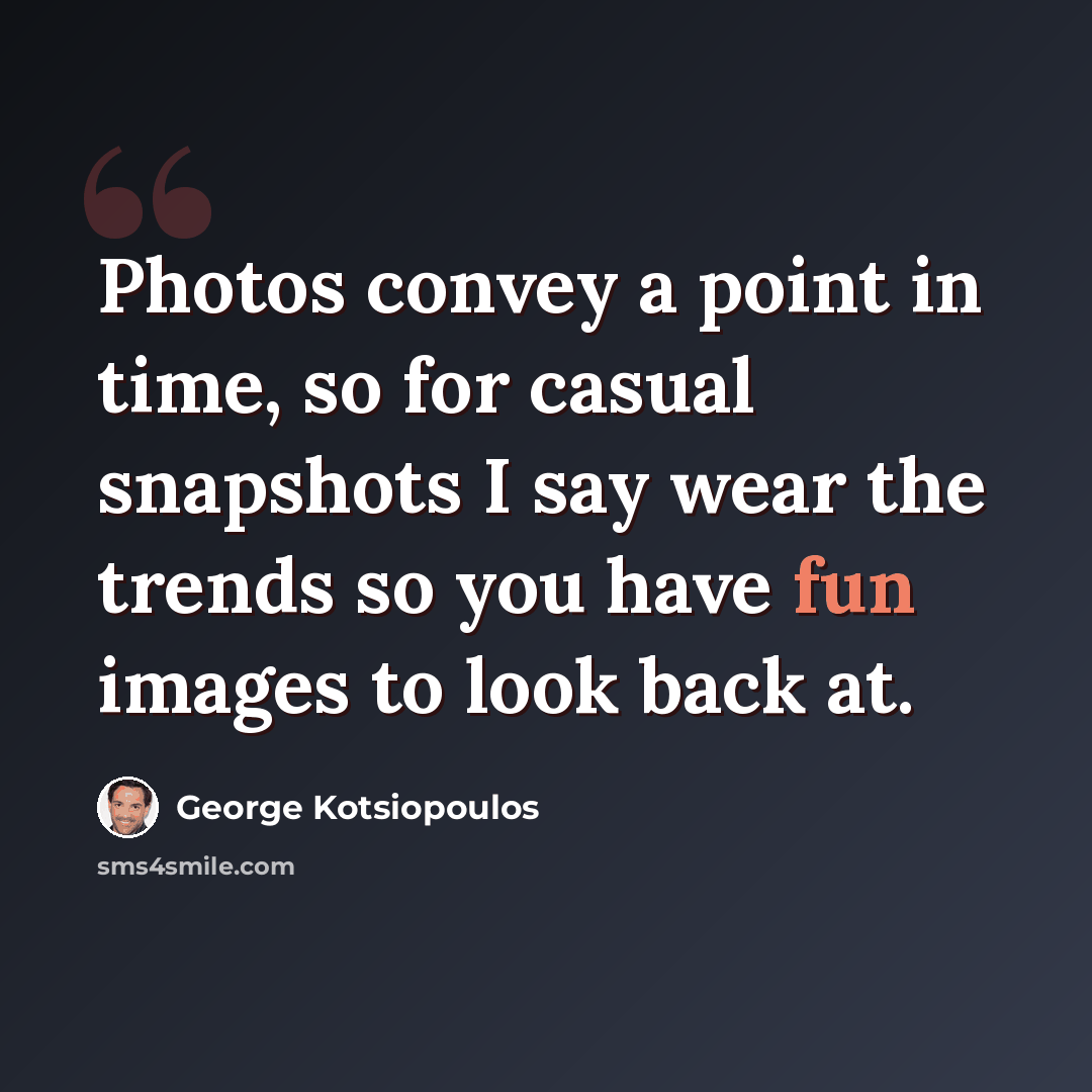 “Photos convey a point in time, so for casual snapshots I say wear the trends so you have fun images to look back at.” quote by George Kotsiopoulos