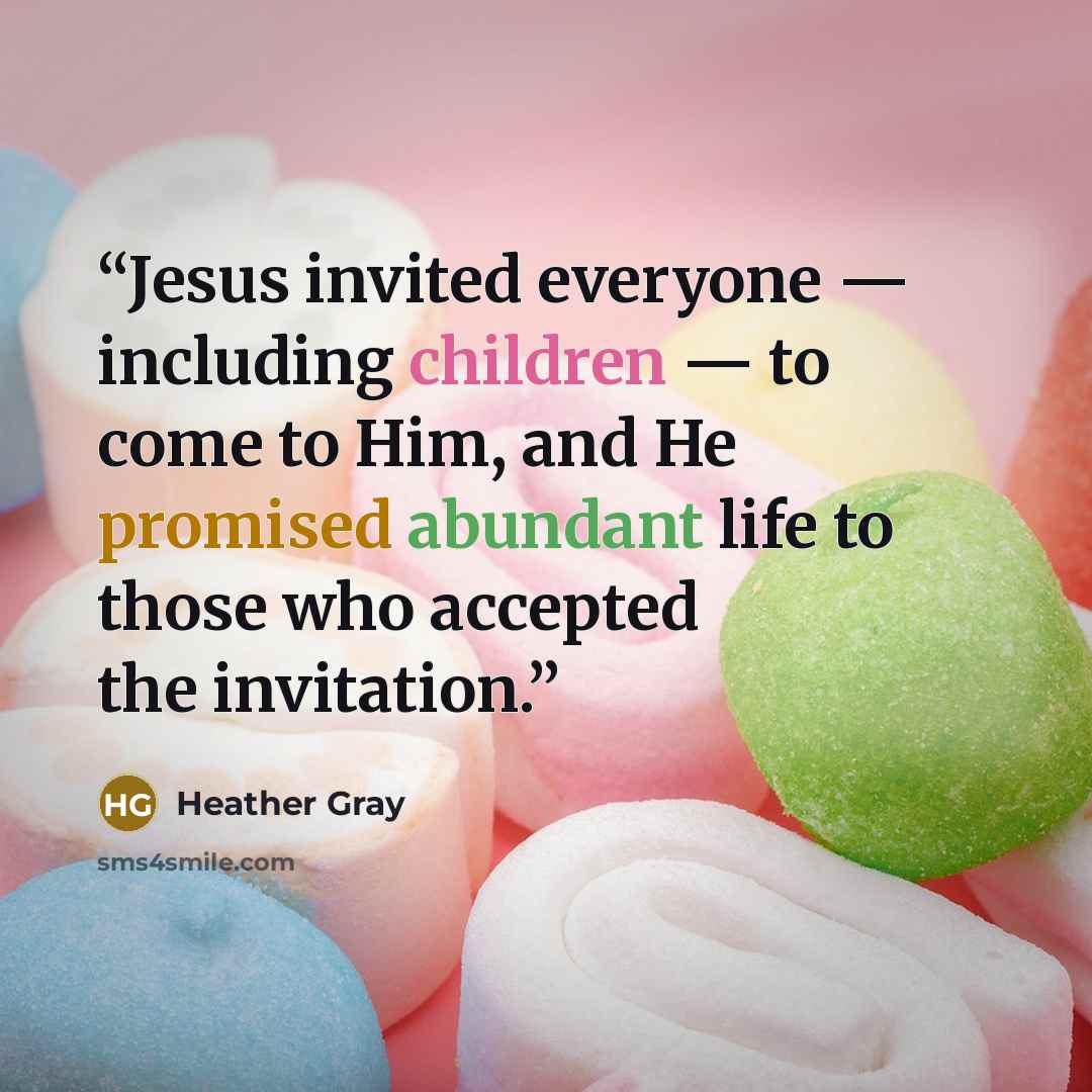 “Jesus invited everyone — including children — to come to Him, and He promised abundant life to those who accepted the invitation.” quote by Heather Gray