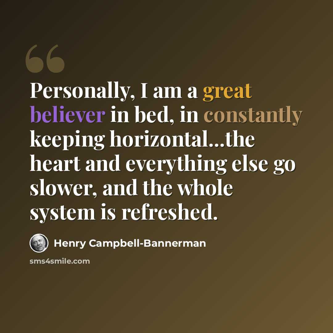 “Personally, I am a great believer in bed, in constantly keeping horizontal...the heart and everything else go slower, and the whole system is refreshed.” quote by Henry Campbell-Bannerman