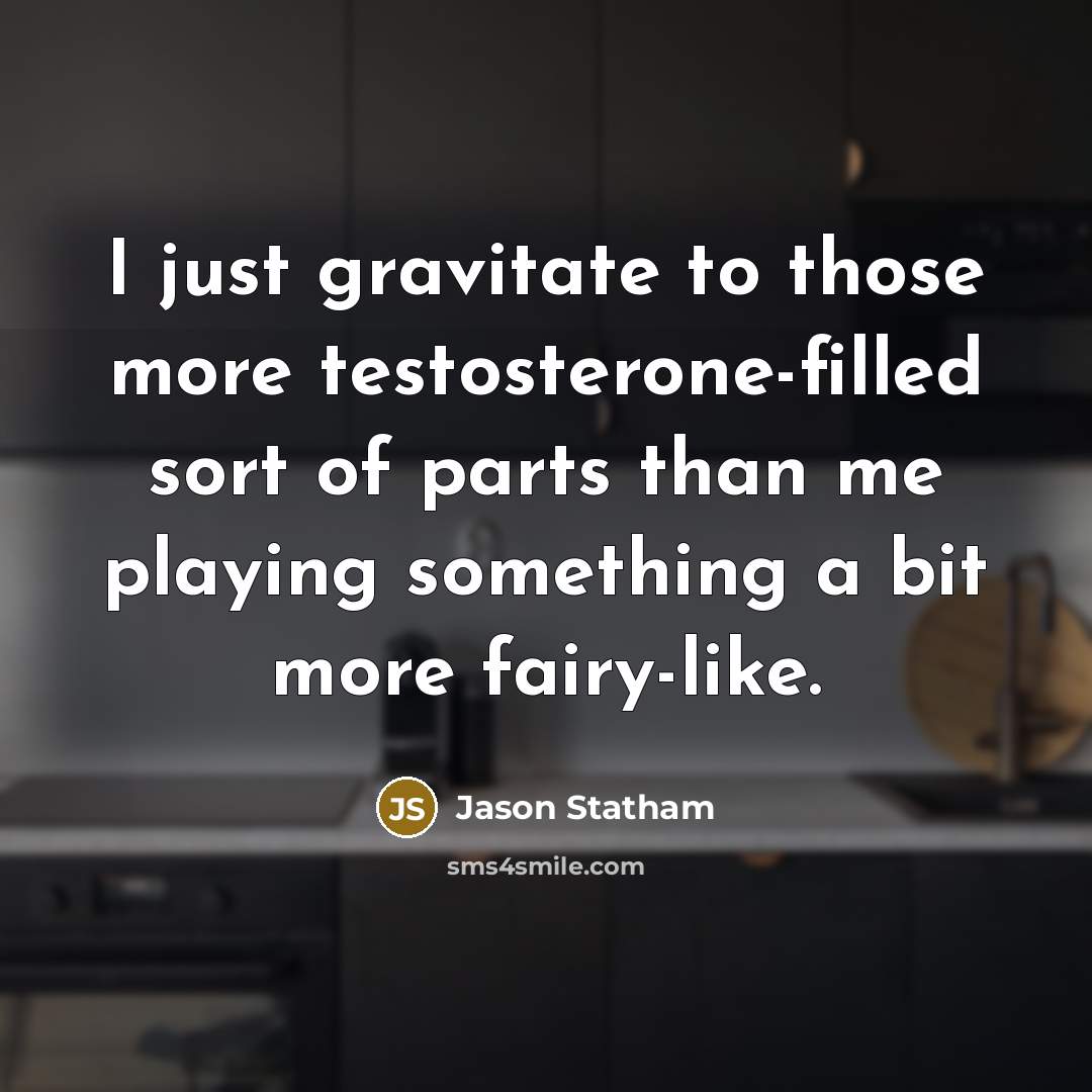 “I just gravitate to those more testosterone-filled sort of parts than me playing something a bit more fairy-like.” quote by Jason Statham