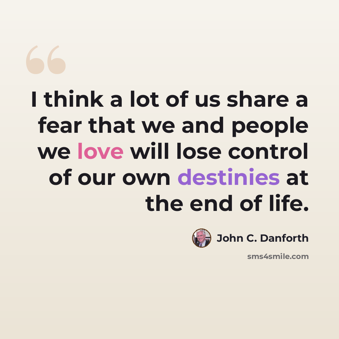 “I think a lot of us share a fear that we and people we love will lose control of our own destinies at the end of life.” quote by John C. Danforth