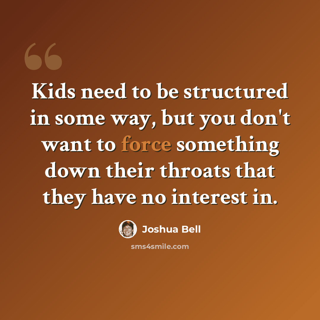 “Kids need to be structured in some way, but you don't want to force something down their throats that they have no interest in.” quote by Joshua Bell