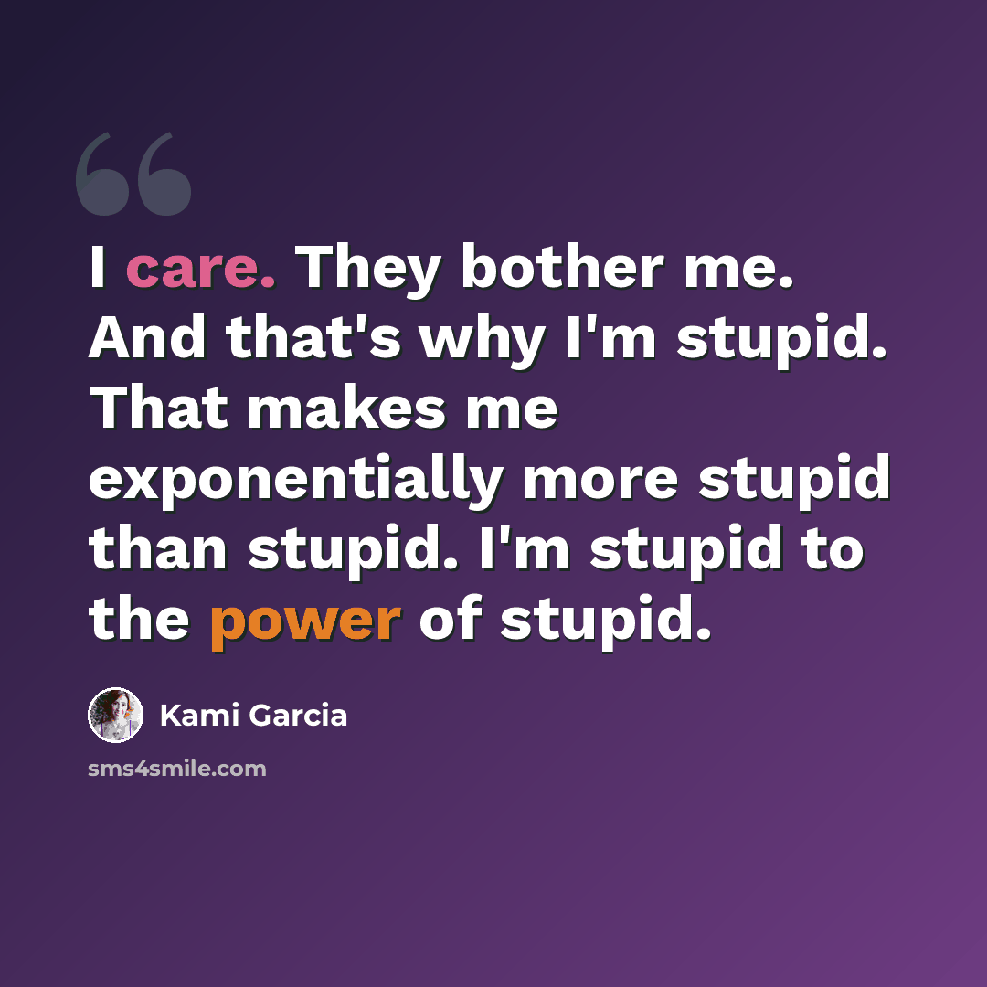 “I care. They bother me. And that's why I'm stupid. That makes me exponentially more stupid than stupid. I'm stupid to the power of stupid.” quote by Kami Garcia