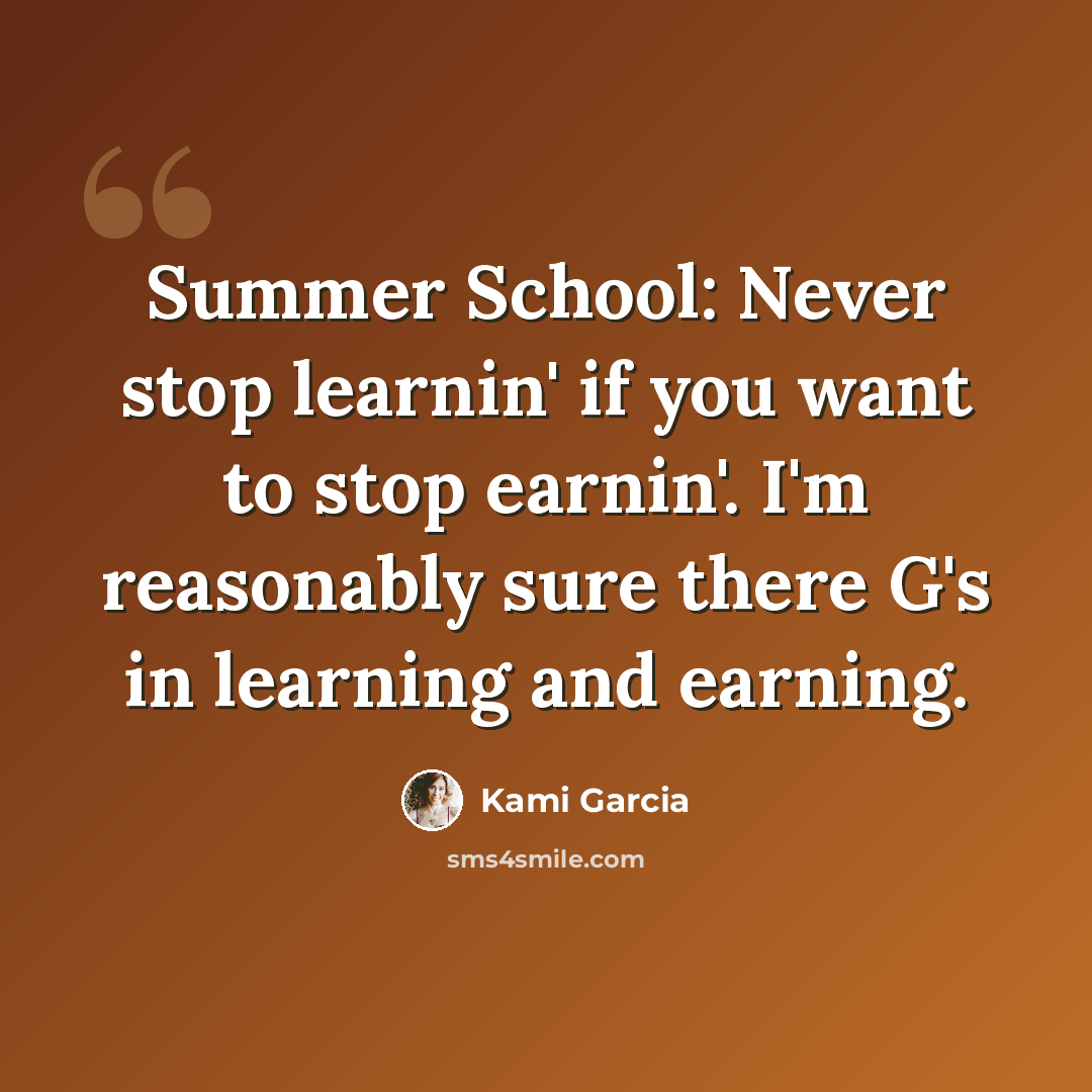 “Summer School: Never stop learnin' if you want to stop earnin'. I'm reasonably sure there G's in learning and earning.” quote by Kami Garcia