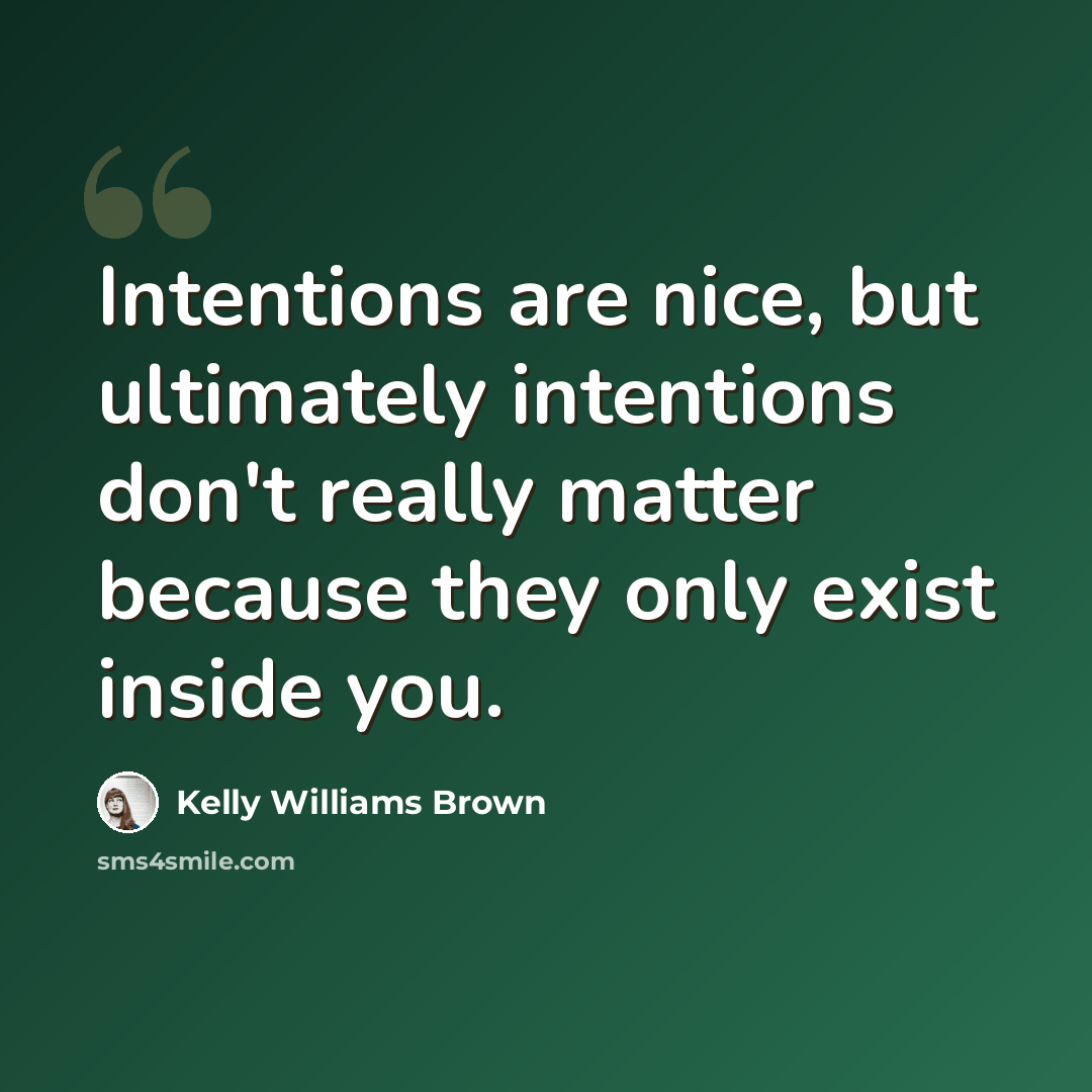 “Intentions are nice, but ultimately intentions don't really matter because they only exist inside you.” quote by Kelly Williams Brown