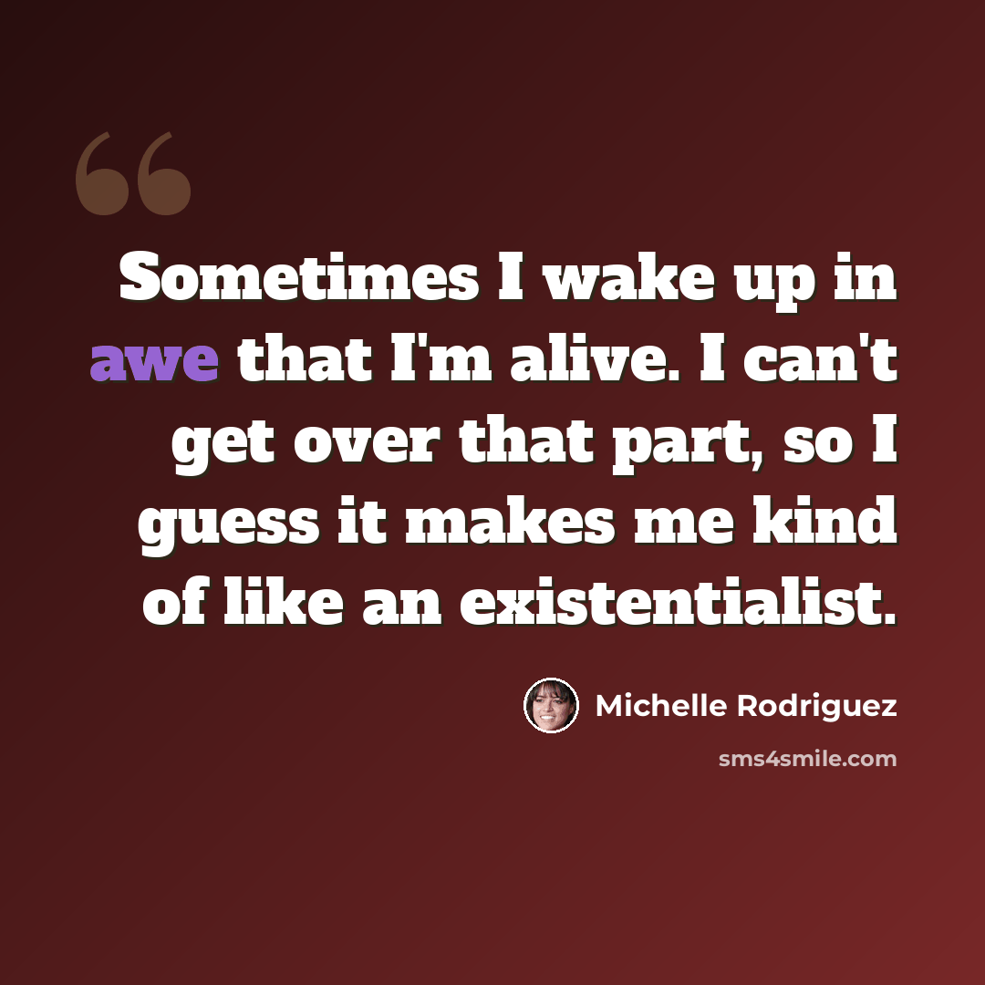 “Sometimes I wake up in awe that I'm alive. I can't get over that part, so I guess it makes me kind of like an existentialist.” quote by Michelle Rodriguez