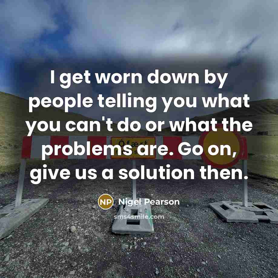“I get worn down by people telling you what you can't do or what the problems are. Go on, give us a solution then.” quote by Nigel Pearson