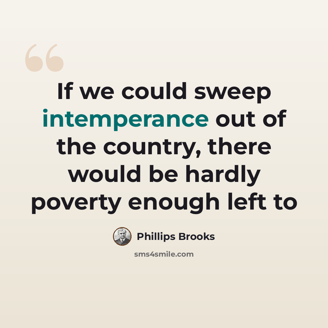 “If we could sweep intemperance out of the country, there would be hardly poverty enough left to” quote by Phillips Brooks