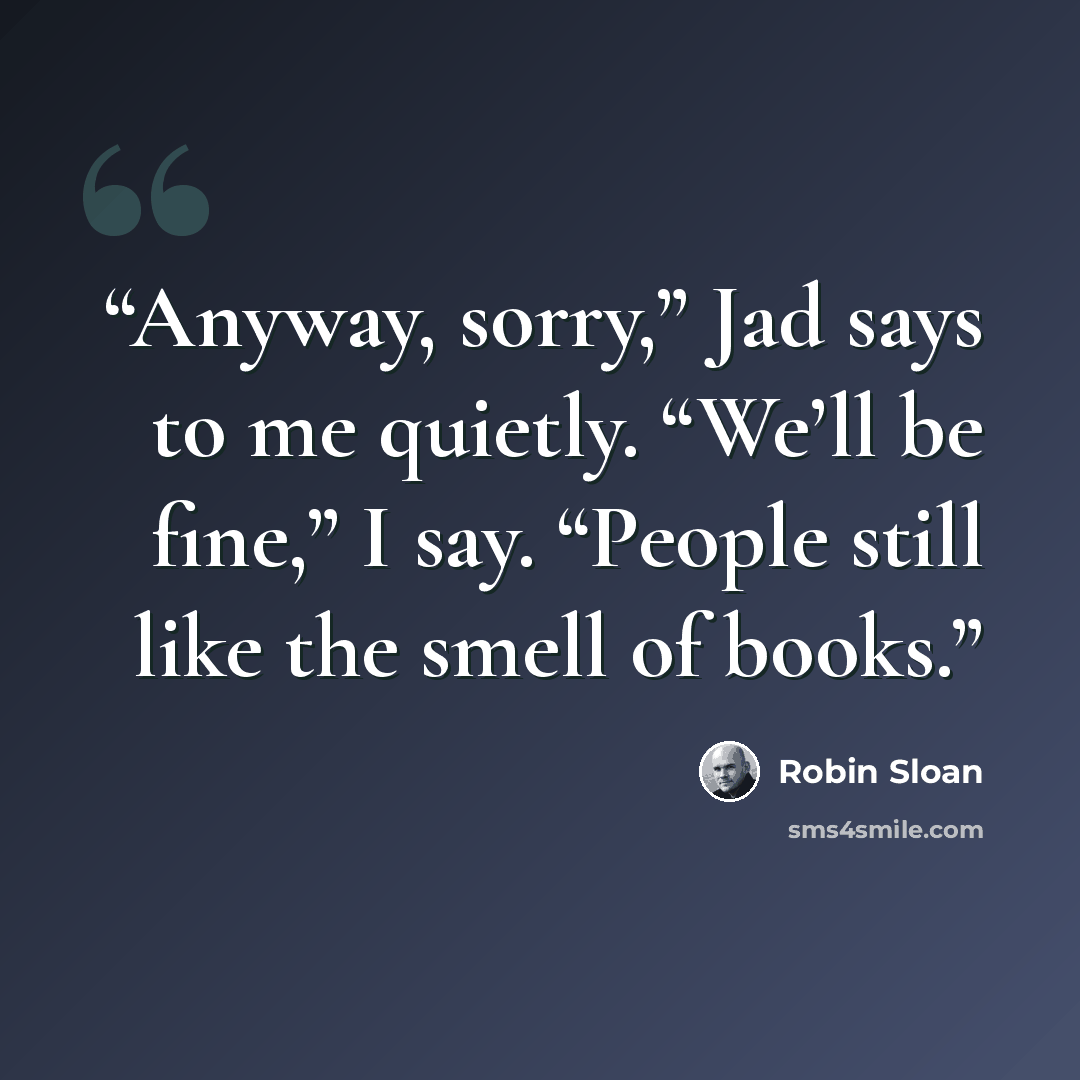“Anyway, sorry,” Jad says to me quietly. “We’ll be fine,” I say. “People still like the smell of books.” quote by Robin Sloan