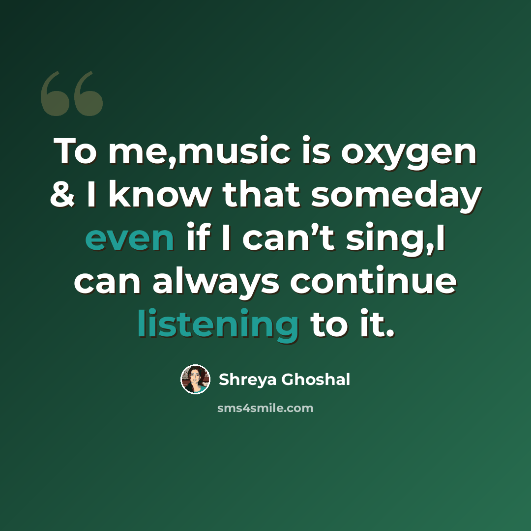 “To me,music is oxygen & I know that someday even if I can’t sing,I can always continue listening to it.” quote by Shreya Ghoshal