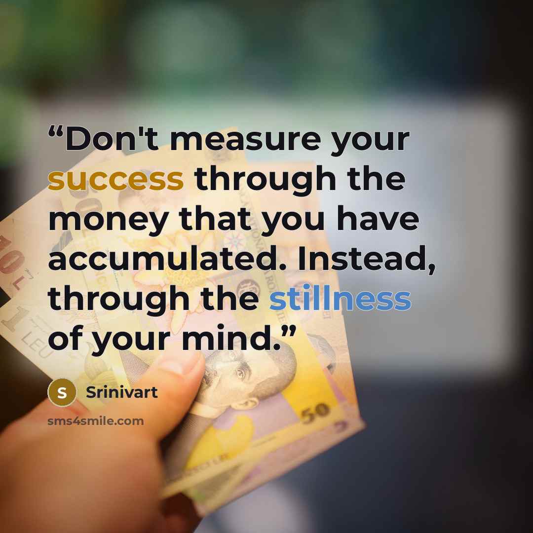“Don't measure your success through the money that you have accumulated. Instead, through the stillness of your mind.” quote by Srinivart