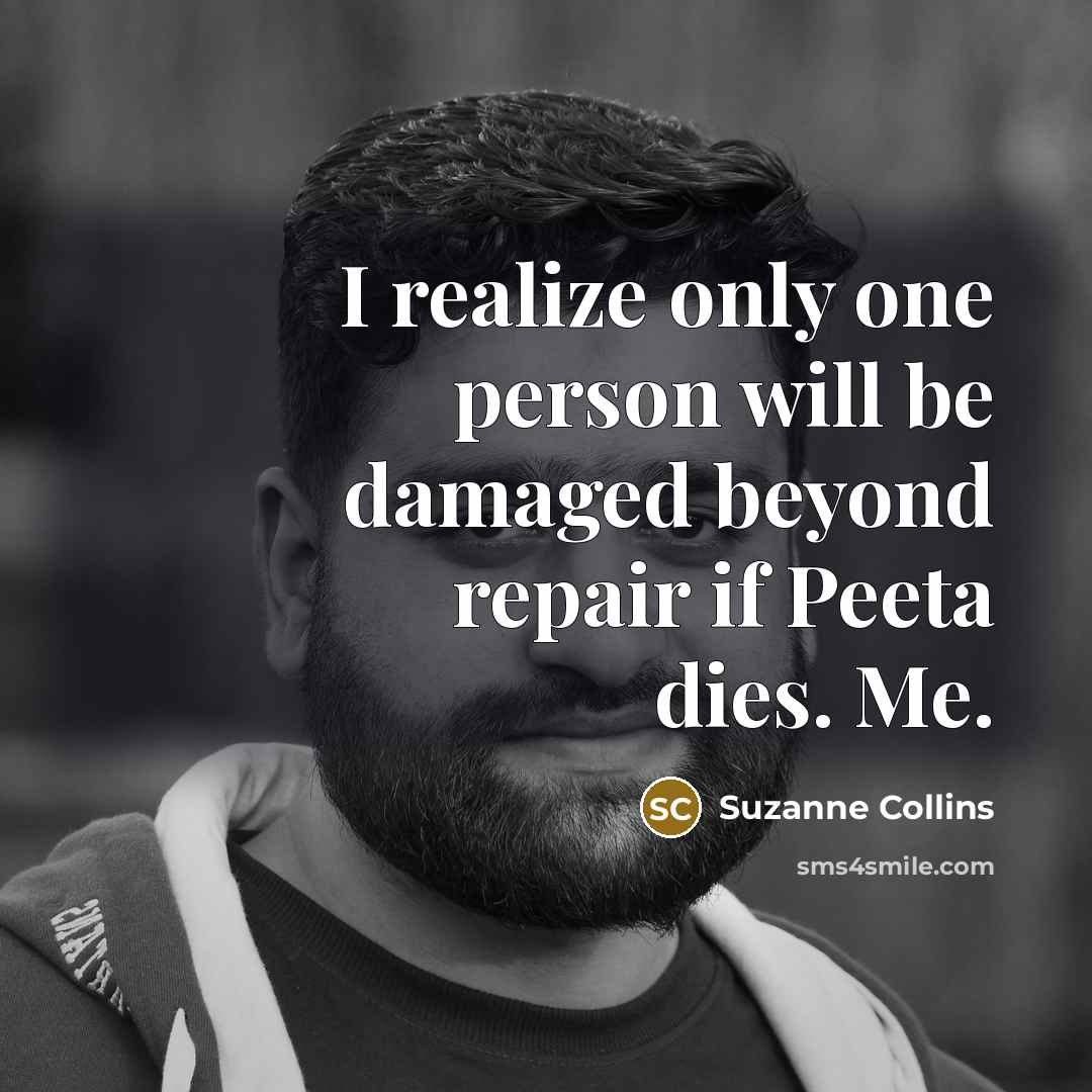 “I realize only one person will be damaged beyond repair if Peeta dies. Me.” quote by Suzanne Collins