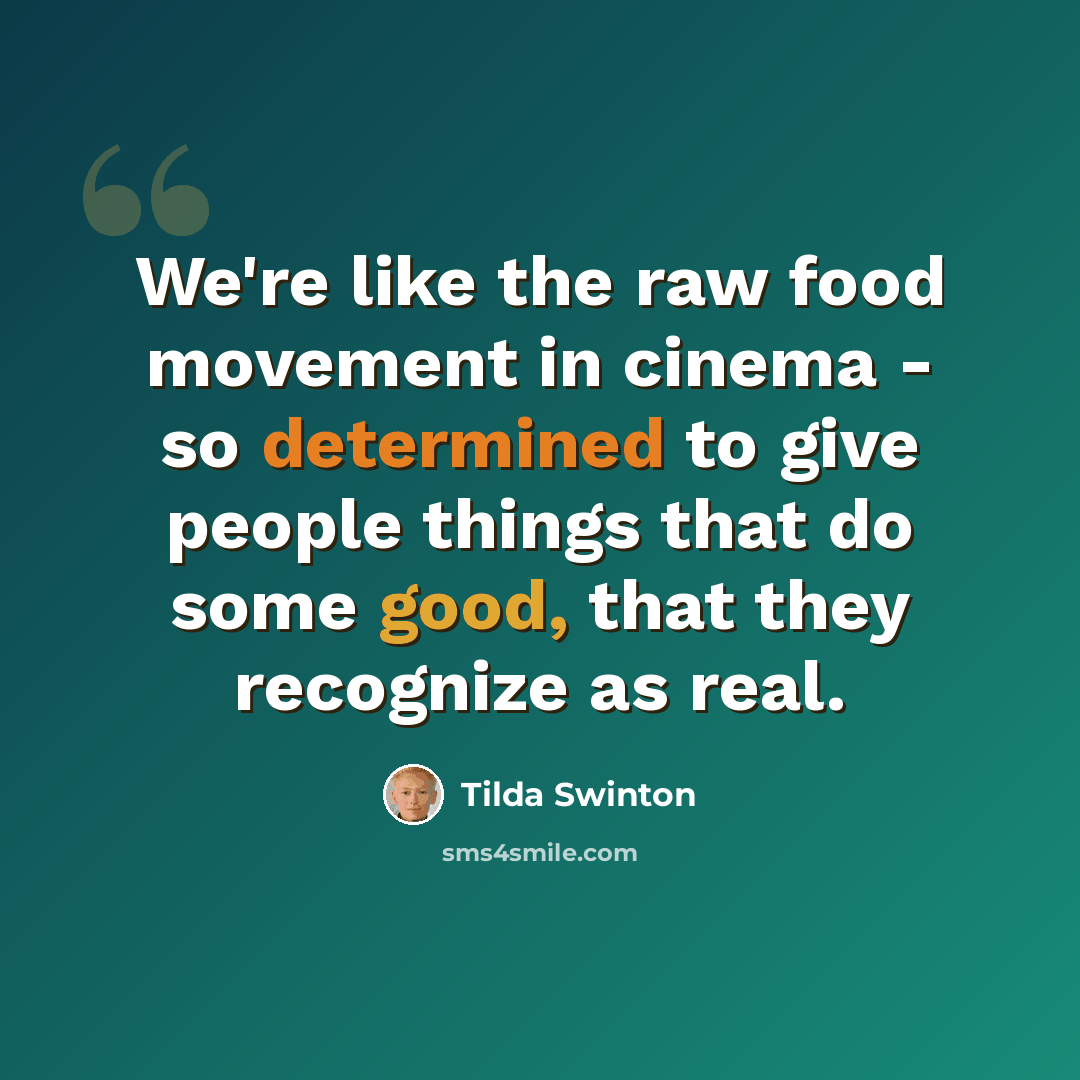 “We're like the raw food movement in cinema - so determined to give people things that do some good, that they recognize as real.” quote by Tilda Swinton