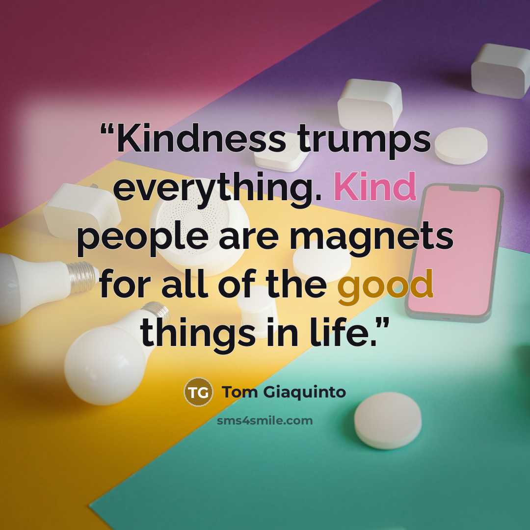 “Kindness trumps everything. Kind people are magnets for all of the good things in life.” quote by Tom Giaquinto