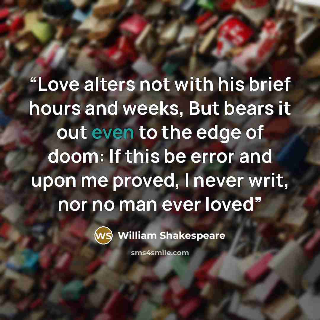 “Love alters not with his brief hours and weeks, But bears it out even to the edge of doom: If this be error and upon me proved, I never writ, nor no man ever loved” quote by William Shakespeare