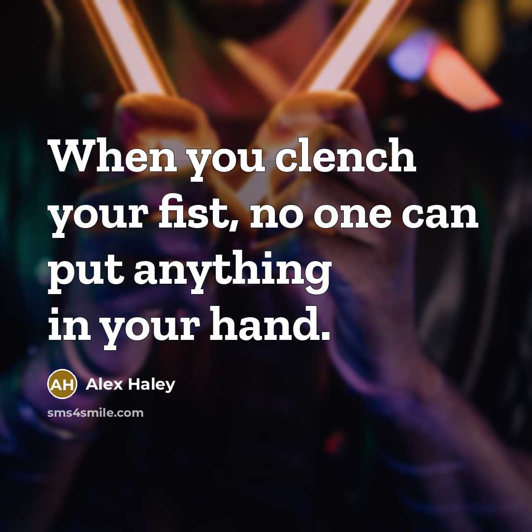 “When you clench your fist, no one can put anything in your hand.” quote by Alex Haley