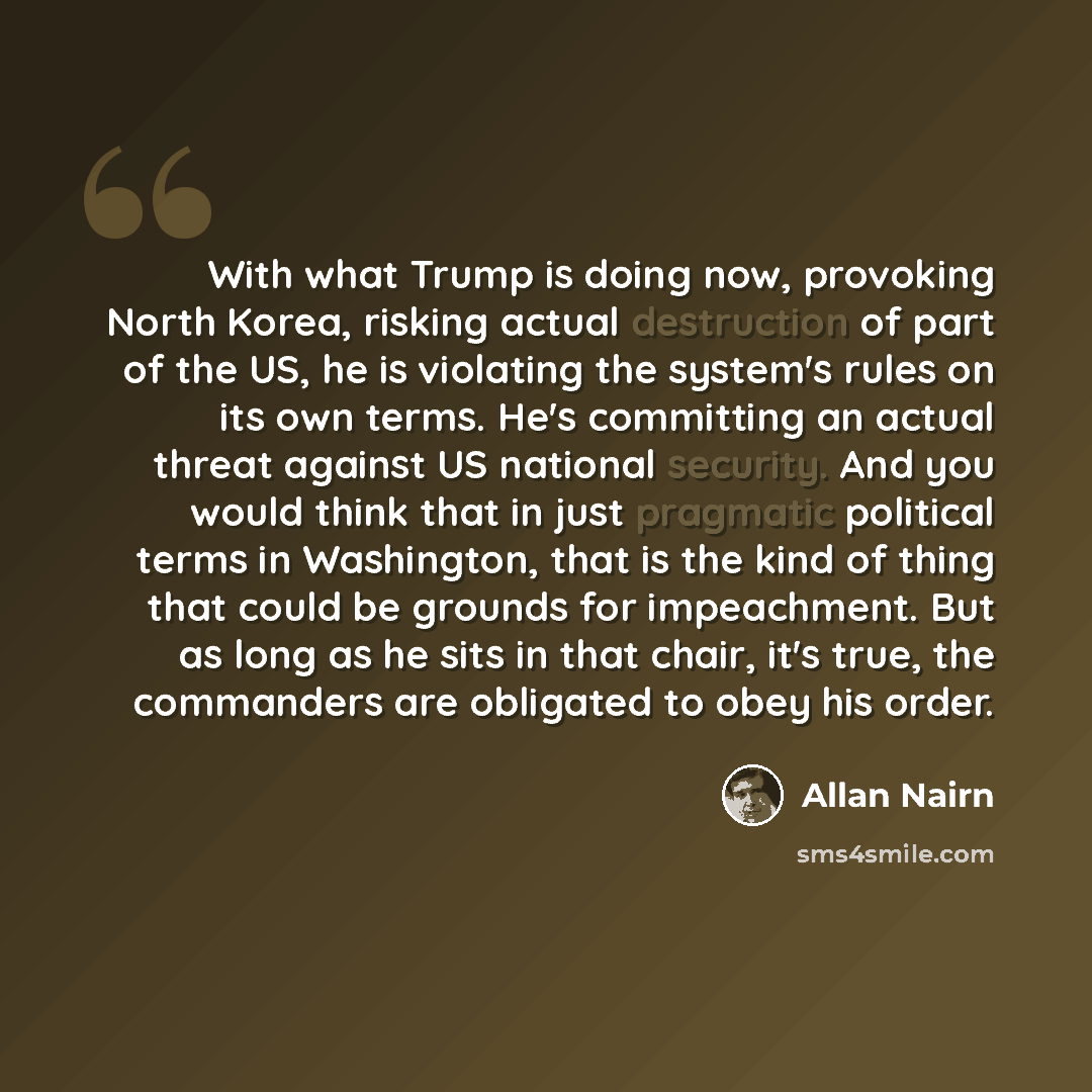 “With what Trump is doing now, provoking North Korea, risking actual destruction of part of the US, he is violating the system's rules on its own terms. He's committing an actual threat against US national security. And you would think that in just pragmatic political terms in Washington, that is…” quote by Allan Nairn