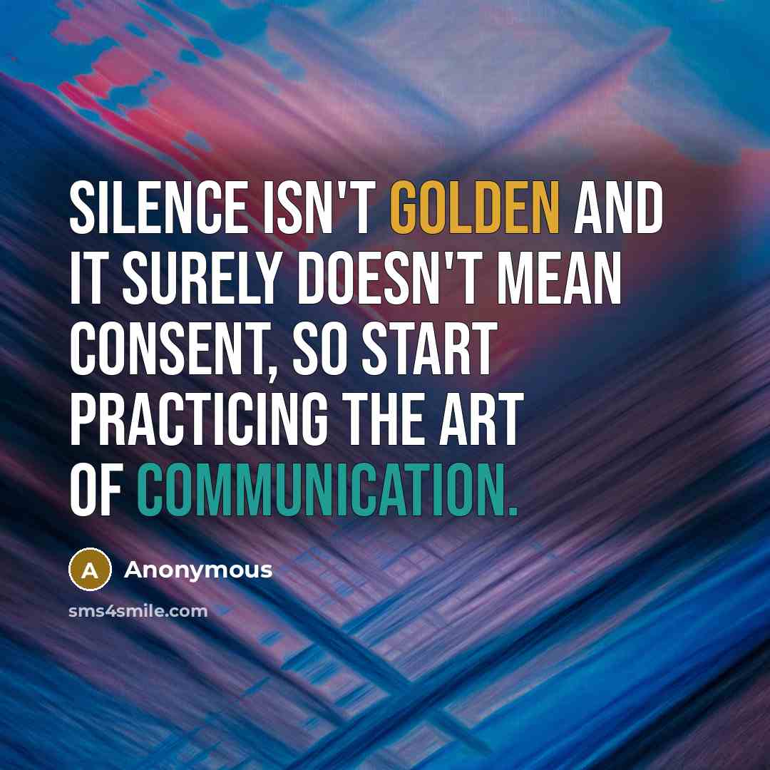 “Silence isn't golden and it surely doesn't mean consent, so start practicing the art of communication.” quote by Anonymous