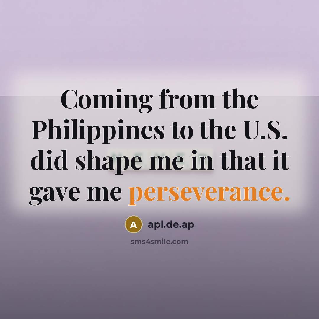 “Coming from the Philippines to the U.S. did shape me in that it gave me perseverance.” quote by apl.de.ap