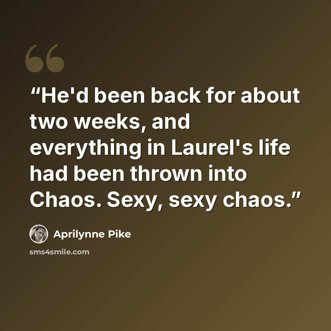 “He'd been back for about two weeks, and everything in Laurel's life had been thrown into Chaos. Sexy, sexy chaos.” quote by Aprilynne Pike